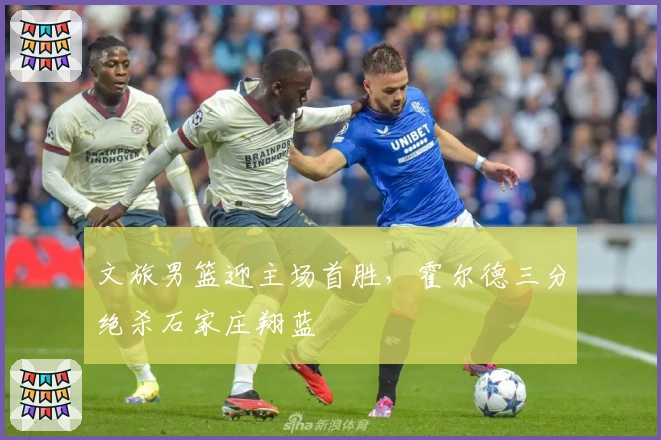 文旅男篮迎主场首胜，霍尔德三分绝杀石家庄翔蓝