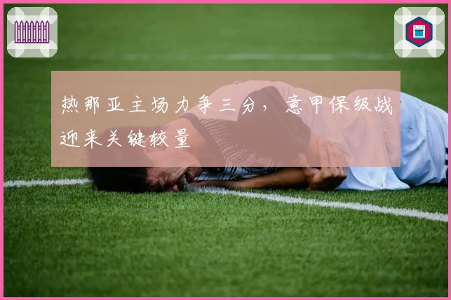 热那亚主场力争三分，意甲保级战迎来关键较量