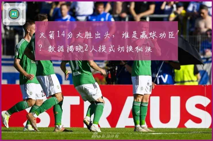 火箭14分大胜出头，谁是赢球功臣？数据揭晓2人模式切换秘诀