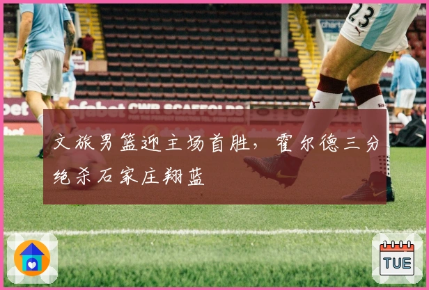 文旅男篮迎主场首胜，霍尔德三分绝杀石家庄翔蓝