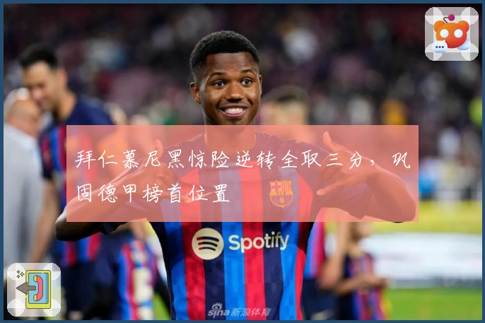 拜仁慕尼黑惊险逆转全取三分，巩固德甲榜首位置