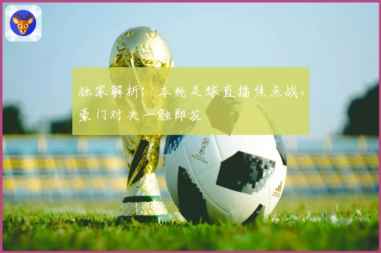 独家解析：本轮足球直播焦点战，豪门对决一触即发