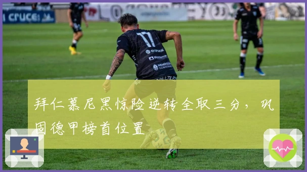 拜仁慕尼黑惊险逆转全取三分，巩固德甲榜首位置