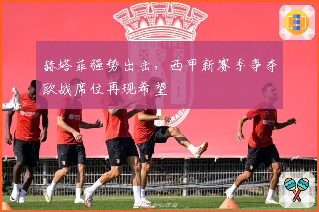 赫塔菲强势出击，西甲新赛季争夺欧战席位再现希望