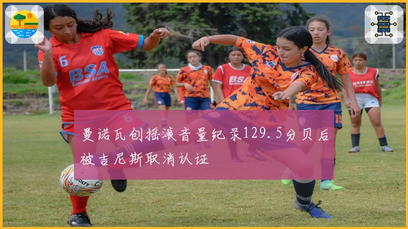 曼诺瓦创摇滚音量纪录129.5分贝后被吉尼斯取消认证