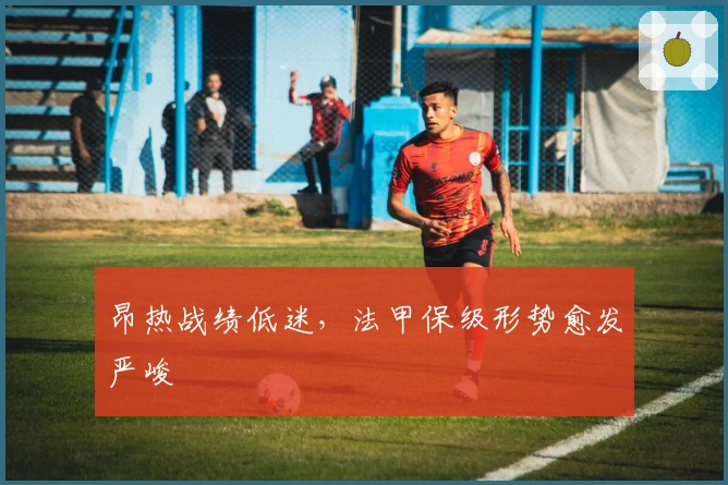 昂热战绩低迷，法甲保级形势愈发严峻