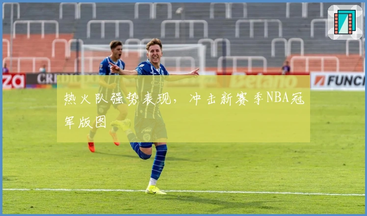 热火队强势表现，冲击新赛季NBA冠军版图