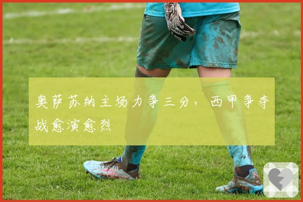 奥萨苏纳主场力争三分，西甲争夺战愈演愈烈