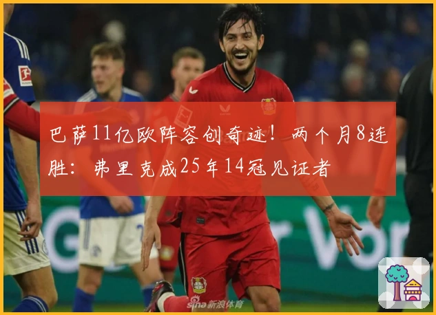 巴萨11亿欧阵容创奇迹！两个月8连胜：弗里克成25年14冠见证者