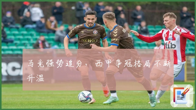 马竞强势追分，西甲争冠格局不断升温