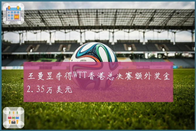 王曼昱夺得WTT香港总决赛额外奖金2.35万美元