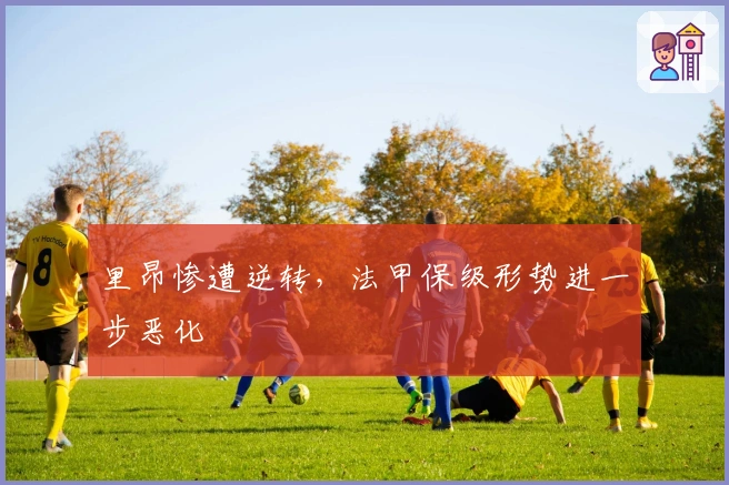 里昂惨遭逆转，法甲保级形势进一步恶化