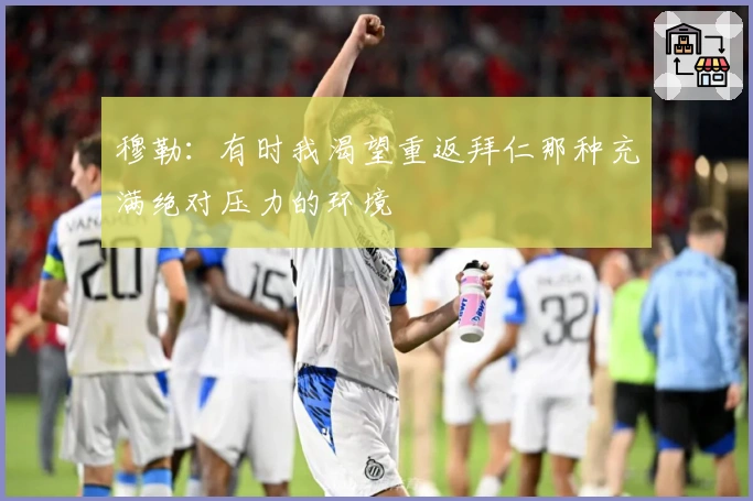 穆勒：有时我渴望重返拜仁那种充满绝对压力的环境