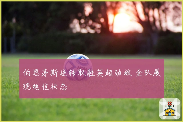 伯恩茅斯逆转取胜英超劲旅 全队展现绝佳状态