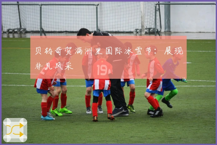 贝钧奇贺满洲里国际冰雪节：展现非凡风采