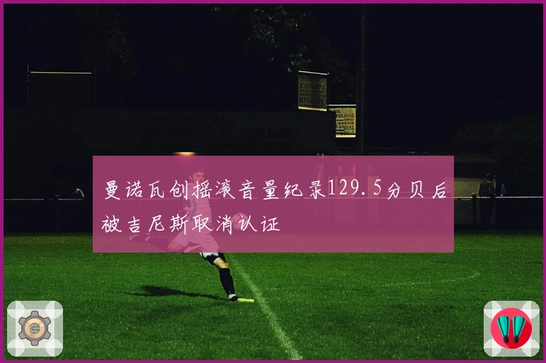 曼诺瓦创摇滚音量纪录129.5分贝后被吉尼斯取消认证