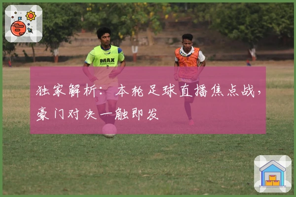 独家解析：本轮足球直播焦点战，豪门对决一触即发