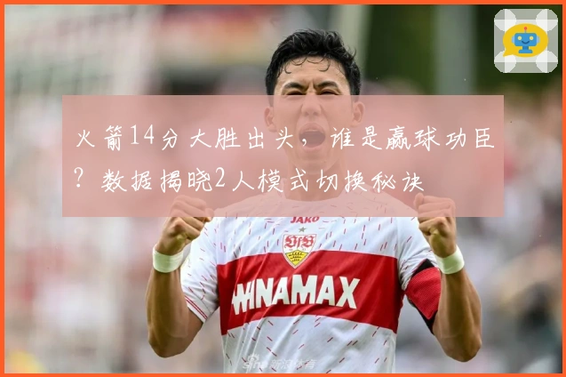 火箭14分大胜出头，谁是赢球功臣？数据揭晓2人模式切换秘诀